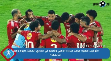 «توقيت مهم» موعد مباراة الأهلي وفاركو في الدوري الممتاز اليوم وكيف تتابعها؟